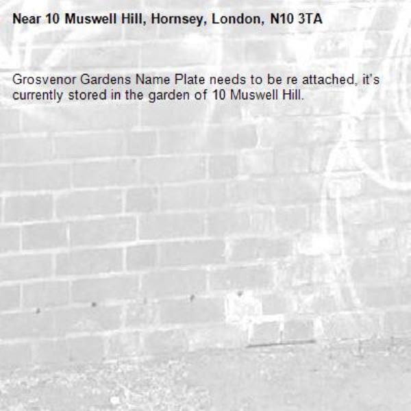 Grosvenor Gardens Name Plate needs to be re attached, it's currently stored in the garden of 10 Muswell Hill.  -10 Muswell Hill, Hornsey, London, N10 3TA