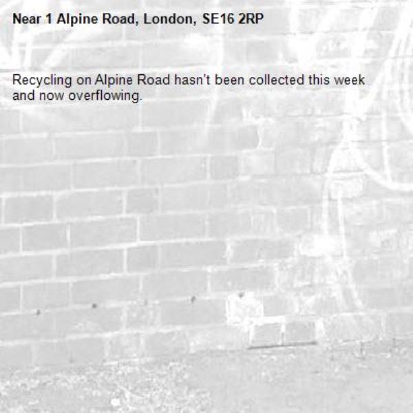 Recycling on Alpine Road hasn’t been collected this week and now overflowing. -1 Alpine Road, London, SE16 2RP