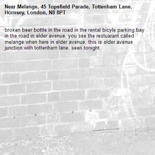 broken beer bottle in the road in the rental bicyle parking bay in the road in elder avenue. you see the restuarant called melange when here in elder avenue. this is elder avenue junction with tottenham lane. seen tonight. -Melange, 45 Topsfield Parade, Tottenham Lane, Hornsey, London, N8 8PT