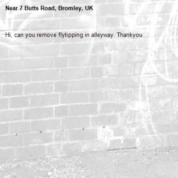 Hi, can you remove flytipping in alleyway. Thankyou-7 Butts Road, Bromley, UK