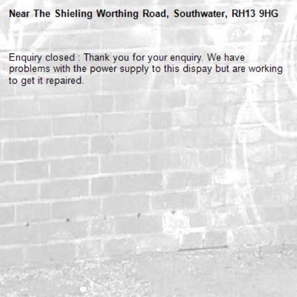 Enquiry closed : Thank you for your enquiry. We have problems with the power supply to this dispay but are working to get it repaired.-The Shieling Worthing Road, Southwater, RH13 9HG