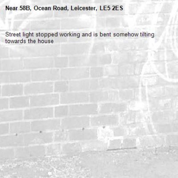 Street light stopped working and is bent somehow tilting towards the house-58B, Ocean Road, Leicester, LE5 2ES
