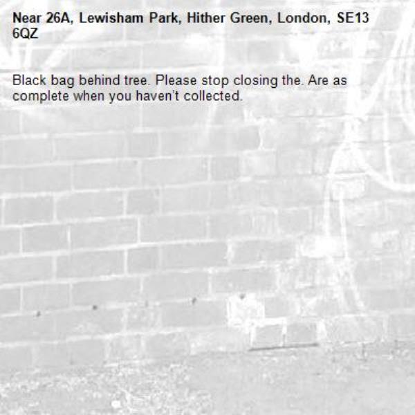 Black bag behind tree. Please stop closing the. Are as complete when you haven’t collected. -26A, Lewisham Park, Hither Green, London, SE13 6QZ