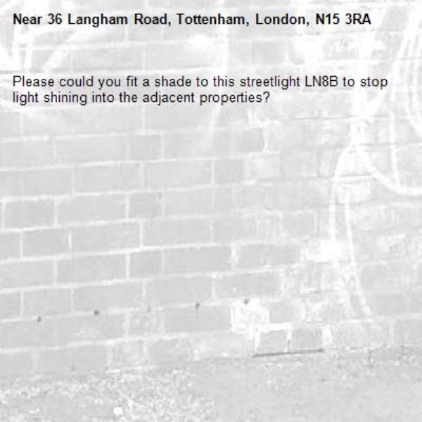 Please could you fit a shade to this streetlight LN8B to stop light shining into the adjacent properties? -36 Langham Road, Tottenham, London, N15 3RA