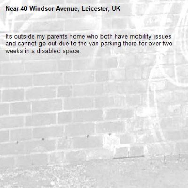 Its outside my parents home who both have mobility issues and cannot go out due to the van parking there for over two weeks in a disabled space.-40 Windsor Avenue, Leicester, UK
