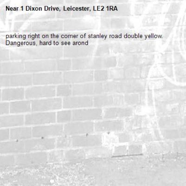 parking right on the corner of stanley road double yellow. Dangerous, hard to see arond-1 Dixon Drive, Leicester, LE2 1RA