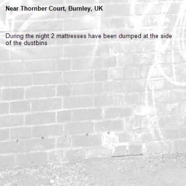 During the night 2 mattresses have been dumped at the side of the dustbins -Thornber Court, Burnley, UK