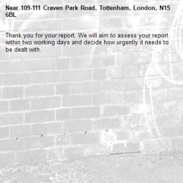 Thank you for your report. We will aim to assess your report within two working days and decide how urgently it needs to be dealt with.-109-111 Craven Park Road, Tottenham, London, N15 6BL