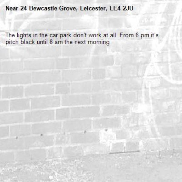 The lights in the car park don’t work at all. From 6 pm it’s pitch black until 8 am the next morning -24 Bewcastle Grove, Leicester, LE4 2JU