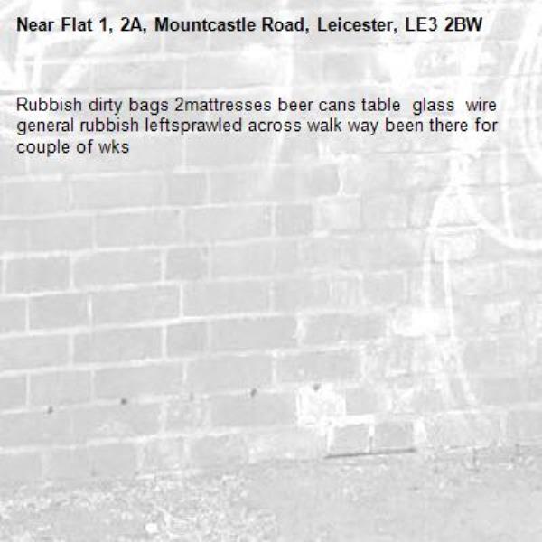 Rubbish dirty bags 2mattresses beer cans table  glass  wire  general rubbish leftsprawled across walk way been there for couple of wks-Flat 1, 2A, Mountcastle Road, Leicester, LE3 2BW