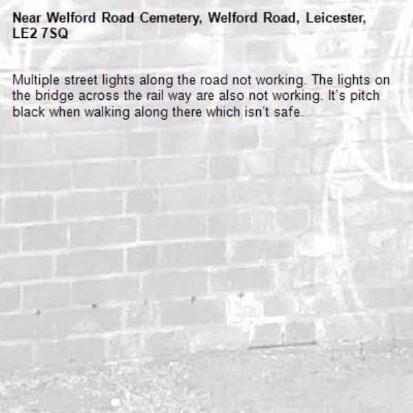 Multiple street lights along the road not working. The lights on the bridge across the rail way are also not working. It’s pitch black when walking along there which isn’t safe.-Welford Road Cemetery, Welford Road, Leicester, LE2 7SQ