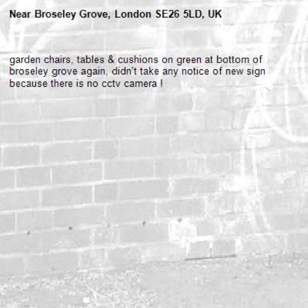 garden chairs, tables &amp; cushions on green at bottom of broseley grove again, didn't take any notice of new sign because there is no cctv camera !  -Broseley Grove, London SE26 5LD, UK