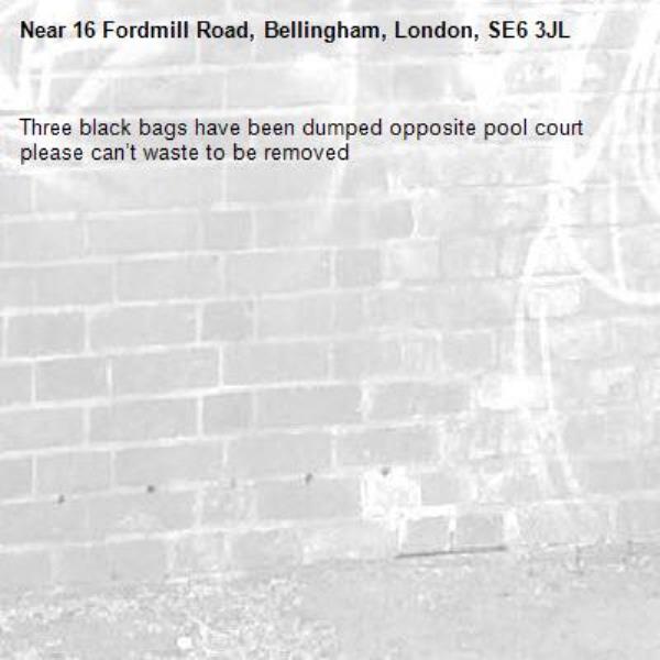 Three black bags have been dumped opposite pool court please can’t waste to be removed-16 Fordmill Road, Bellingham, London, SE6 3JL