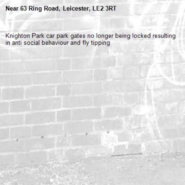 Knighton Park car park gates no longer being locked resulting in anti social behaviour and fly tipping -63 Ring Road, Leicester, LE2 3RT