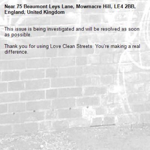 This issue is being investigated and will be resolved as soon as possible.
	
Thank you for using Love Clean Streets  You’re making a real difference.
-75 Beaumont Leys Lane, Mowmacre Hill, LE4 2BB, England, United Kingdom