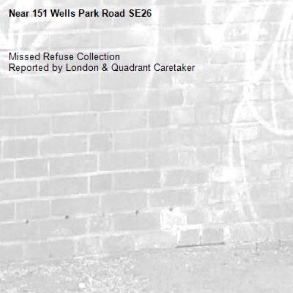 Missed Refuse Collection
Reported by London & Quadrant Caretaker-151 Wells Park Road SE26