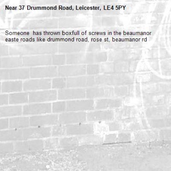 Someone  has thrown boxfull of screws in the beaumanor easte roads like drummond road, rose st, beaumanor rd-37 Drummond Road, Leicester, LE4 5PY
