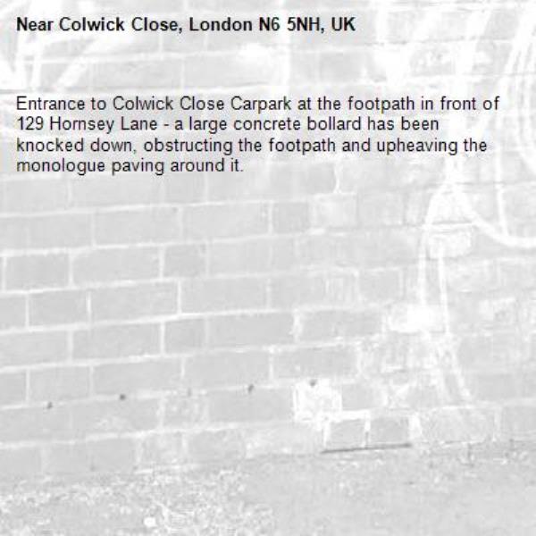 Entrance to Colwick Close Carpark at the footpath in front of 129 Hornsey Lane - a large concrete bollard has been knocked down, obstructing the footpath and upheaving the monologue paving around it.-Colwick Close, London N6 5NH, UK