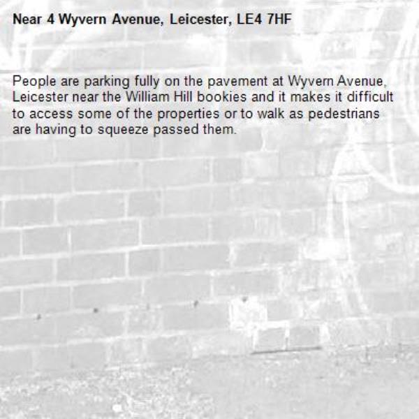 People are parking fully on the pavement at Wyvern Avenue, Leicester near the William Hill bookies and it makes it difficult to access some of the properties or to walk as pedestrians are having to squeeze passed them.-4 Wyvern Avenue, Leicester, LE4 7HF