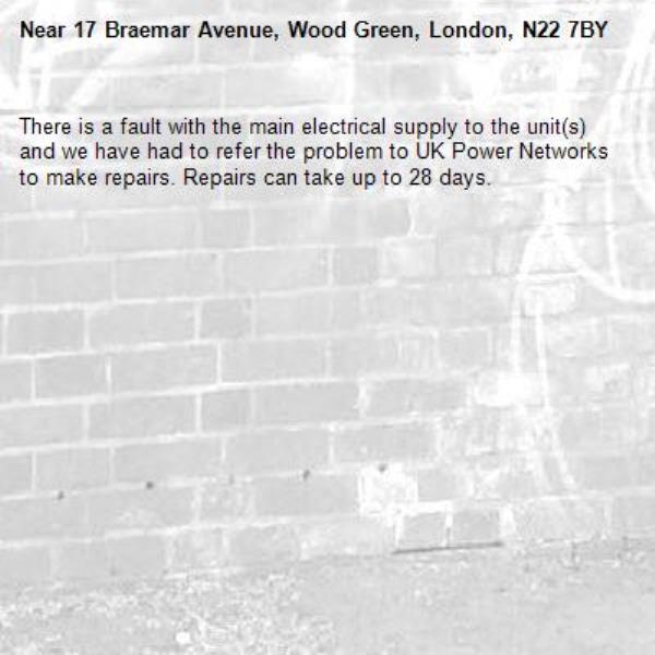 There is a fault with the main electrical supply to the unit(s) and we have had to refer the problem to UK Power Networks to make repairs. Repairs can take up to 28 days.-17 Braemar Avenue, Wood Green, London, N22 7BY