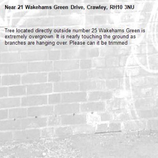 Tree located directly outside number 25 Wakehams Green is extremely overgrown. It is nearly touching the ground as branches are hanging over. Please can it be trimmed -21 Wakehams Green Drive, Crawley, RH10 3NU