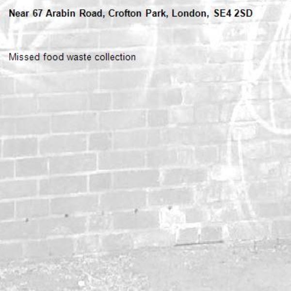 Missed food waste collection -67 Arabin Road, Crofton Park, London, SE4 2SD