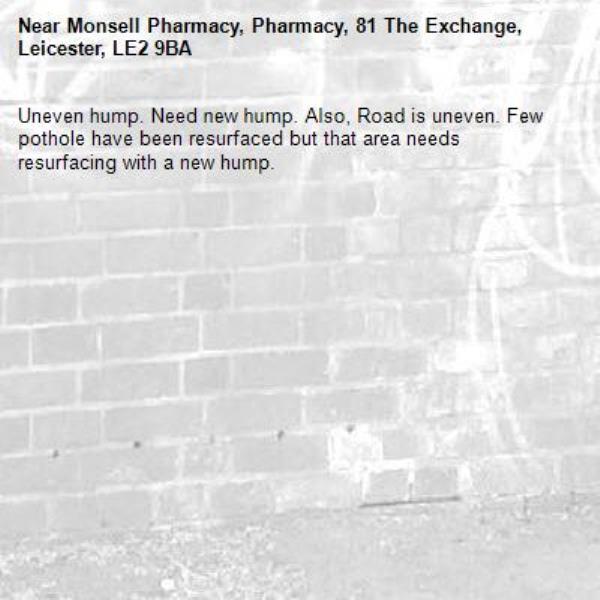 Uneven hump. Need new hump. Also, Road is uneven. Few pothole have been resurfaced but that area needs resurfacing with a new hump. -Monsell Pharmacy, Pharmacy, 81 The Exchange, Leicester, LE2 9BA