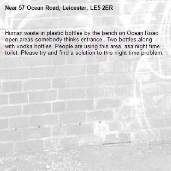 Human waste in plastic bottles by the bench on Ocean Road open areas somebody thinks entrance . Two bottles along with vodka bottles. People are using this area  asa night time toilet. Please try and find a solution to this night time problem.-57 Ocean Road, Leicester, LE5 2ER