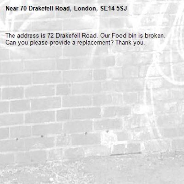 The address is 72 Drakefell Road. Our Food bin is broken. Can you please provide a replacement? Thank you.-70 Drakefell Road, London, SE14 5SJ