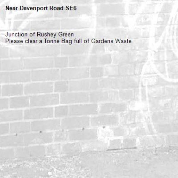 Junction of Rushey Green
Please clear a Tonne Bag full of Gardens Waste-Davenport Road SE6
