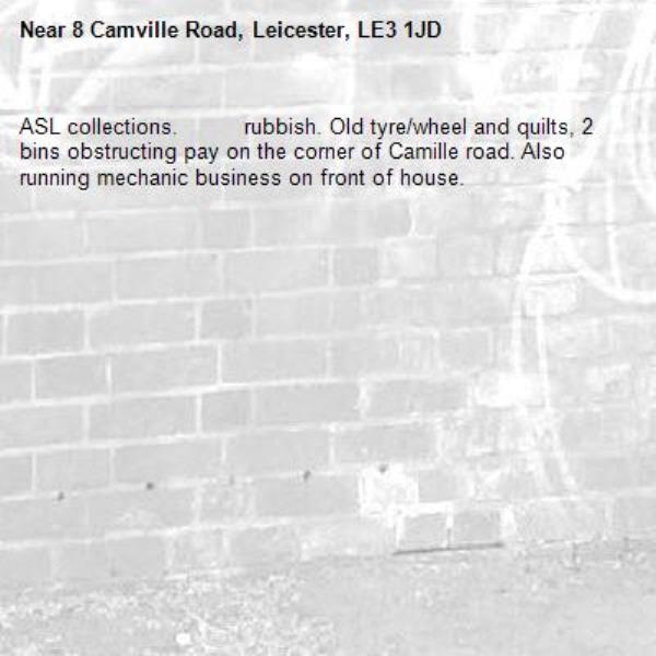 ASL collections.          rubbish. Old tyre/wheel and quilts, 2 bins obstructing pay on the corner of Camille road. Also running mechanic business on front of house. -8 Camville Road, Leicester, LE3 1JD