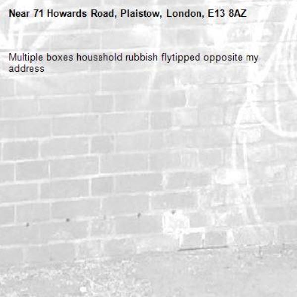 Multiple boxes household rubbish flytipped opposite my address -71 Howards Road, Plaistow, London, E13 8AZ