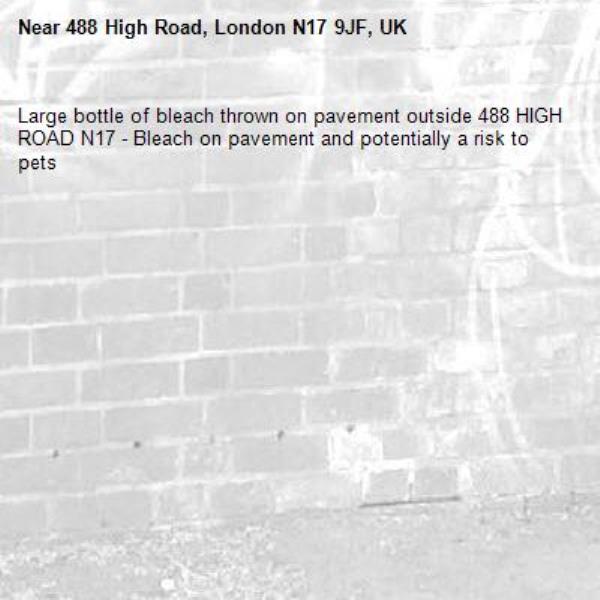Large bottle of bleach thrown on pavement outside 488 HIGH ROAD N17 - Bleach on pavement and potentially a risk to pets -488 High Road, London N17 9JF, UK