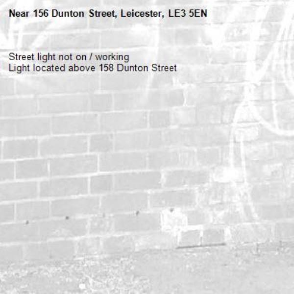 Street light not on / working 
Light located above 158 Dunton Street-156 Dunton Street, Leicester, LE3 5EN