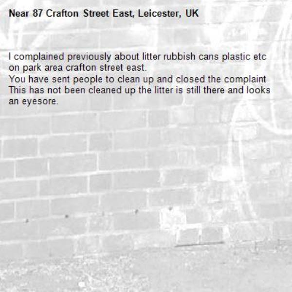 I complained previously about litter rubbish cans plastic etc on park area crafton street east.
You have sent people to clean up and closed the complaint 
This has not been cleaned up the litter is still there and looks an eyesore.-87 Crafton Street East, Leicester, UK