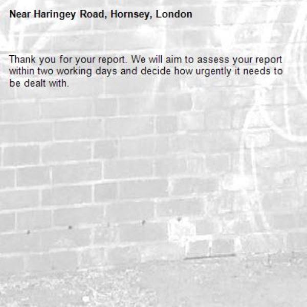 Thank you for your report. We will aim to assess your report within two working days and decide how urgently it needs to be dealt with.-Haringey Road, Hornsey, London