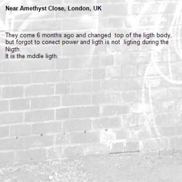 They come 6 months ago and changed  top of the ligth body, but forgot to conect power and ligth is not  ligting during the Nigth.
It is the mddle ligth.-Amethyst Close, London, UK