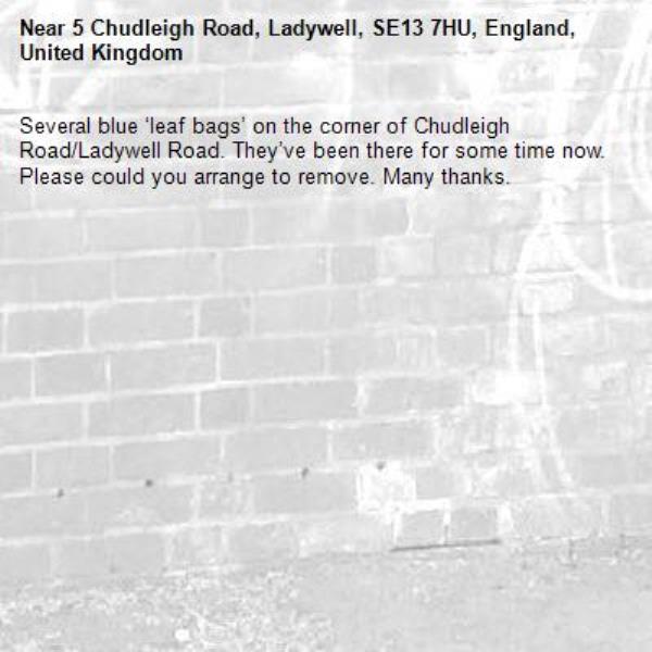 Several blue ‘leaf bags’ on the corner of Chudleigh Road/Ladywell Road. They’ve been there for some time now. Please could you arrange to remove. Many thanks. -5 Chudleigh Road, Ladywell, SE13 7HU, England, United Kingdom