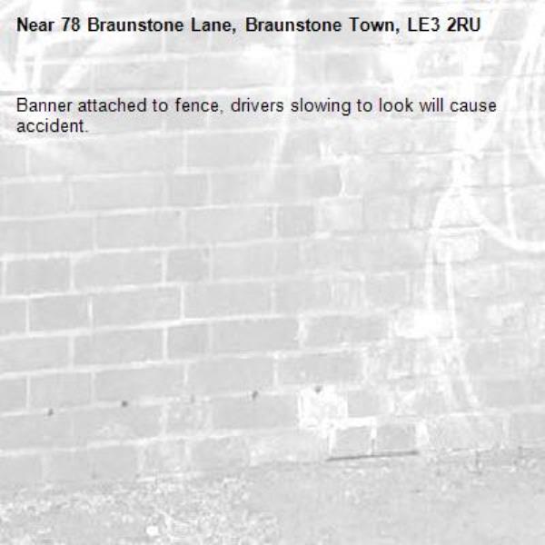 Banner attached to fence, drivers slowing to look will cause accident.-78 Braunstone Lane, Braunstone Town, LE3 2RU