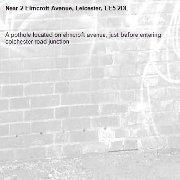 A pothole located on elmcroft avenue, just before entering colchester road junction-2 Elmcroft Avenue, Leicester, LE5 2DL