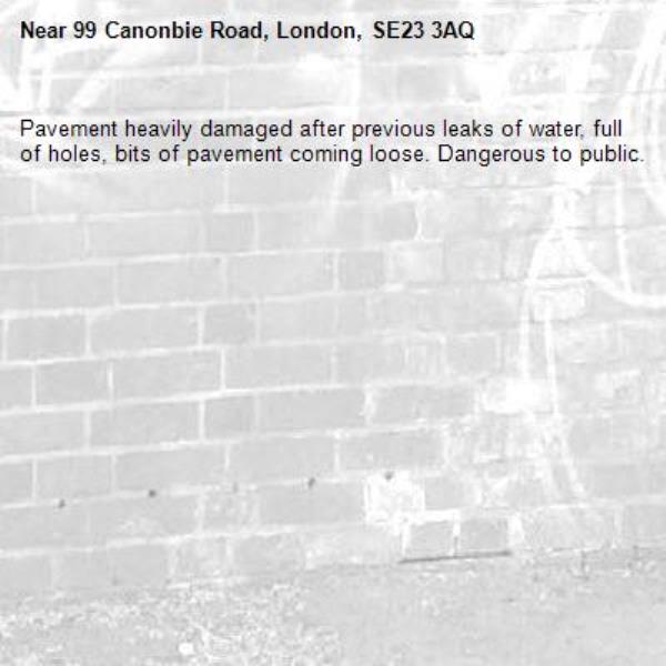 Pavement heavily damaged after previous leaks of water, full of holes, bits of pavement coming loose. Dangerous to public.-99 Canonbie Road, London, SE23 3AQ