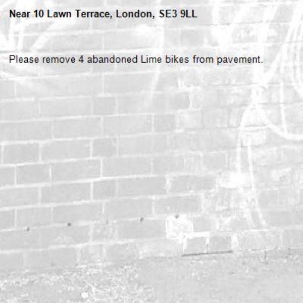 Please remove 4 abandoned Lime bikes from pavement.-10 Lawn Terrace, London, SE3 9LL