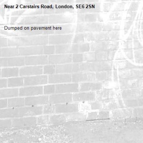 Dumped on pavement here -2 Carstairs Road, London, SE6 2SN