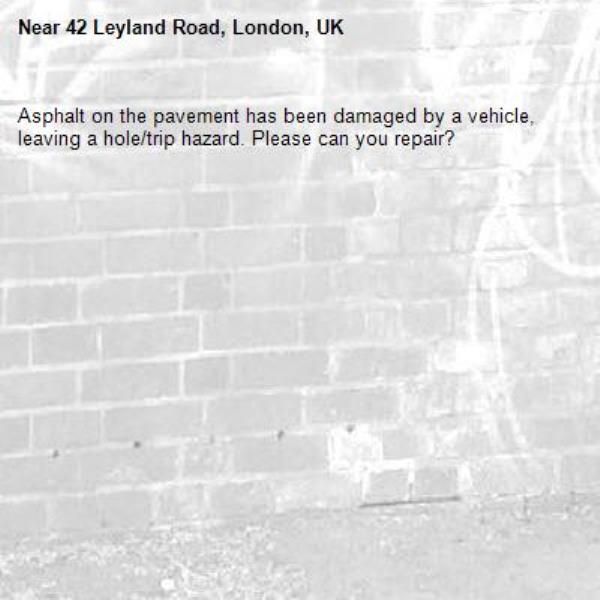Asphalt on the pavement has been damaged by a vehicle, leaving a hole/trip hazard. Please can you repair?-42 Leyland Road, London, UK