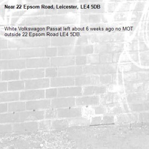 White Volkswagon Passat left about 6 weeks ago no MOT outside 22 Epsom Road LE4 5DB.-22 Epsom Road, Leicester, LE4 5DB