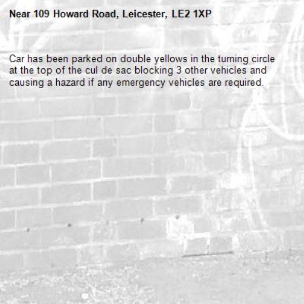 Car has been parked on double yellows in the turning circle at the top of the cul de sac blocking 3 other vehicles and causing a hazard if any emergency vehicles are required. -109 Howard Road, Leicester, LE2 1XP