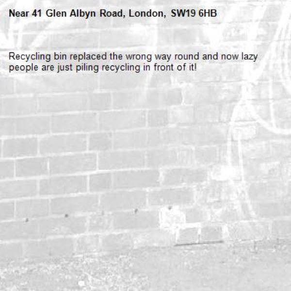 Recycling bin replaced the wrong way round and now lazy people are just piling recycling in front of it!-41 Glen Albyn Road, London, SW19 6HB