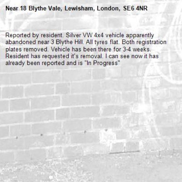 Reported by resident. Silver VW 4x4 vehicle apparently abandoned near 3 Blythe Hill. All tyres flat. Both registration plates removed. Vehicle has been there for 3-4 weeks. Resident has requested it's removal. I can see now it has already been reported and is "In Progress"-18 Blythe Vale, Lewisham, London, SE6 4NR