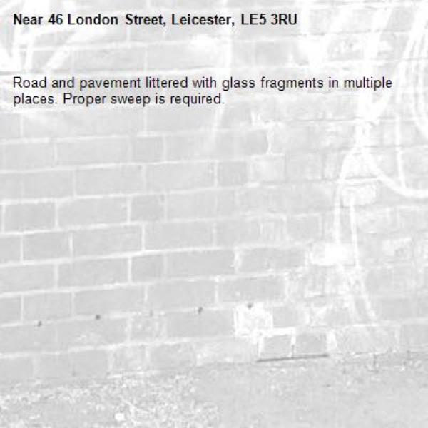 Road and pavement littered with glass fragments in multiple places. Proper sweep is required. -46 London Street, Leicester, LE5 3RU