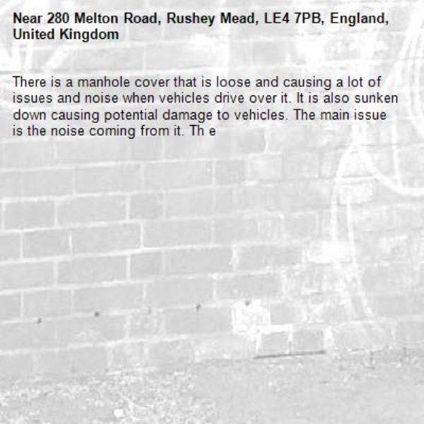 There is a manhole cover that is loose and causing a lot of issues and noise when vehicles drive over it. It is also sunken down causing potential damage to vehicles. The main issue is the noise coming from it. Th e-280 Melton Road, Rushey Mead, LE4 7PB, England, United Kingdom